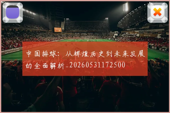 中国排球:从辉煌历史到未来发展的全面解析_20260531172500