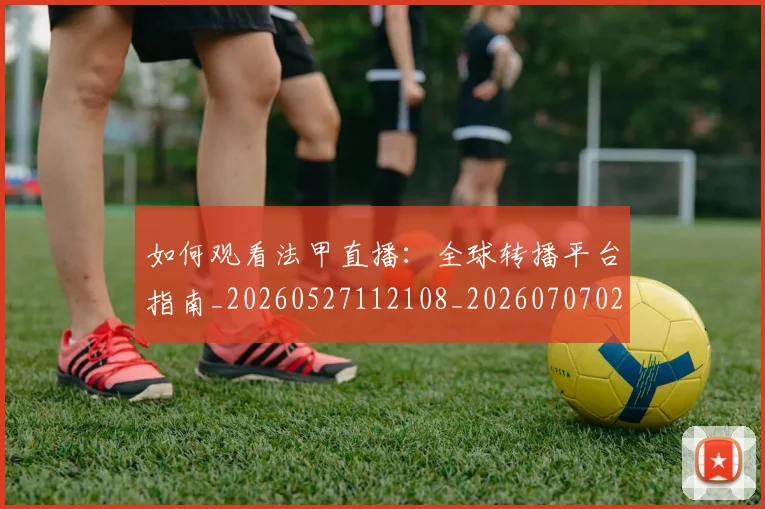 如何观看法甲直播:全球转播平台指南_20260527112108_20260707023048