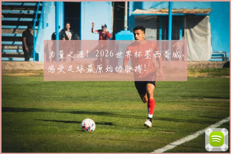 力量之源！2026世界杯墨西哥城，感受足球最原始的脉搏！