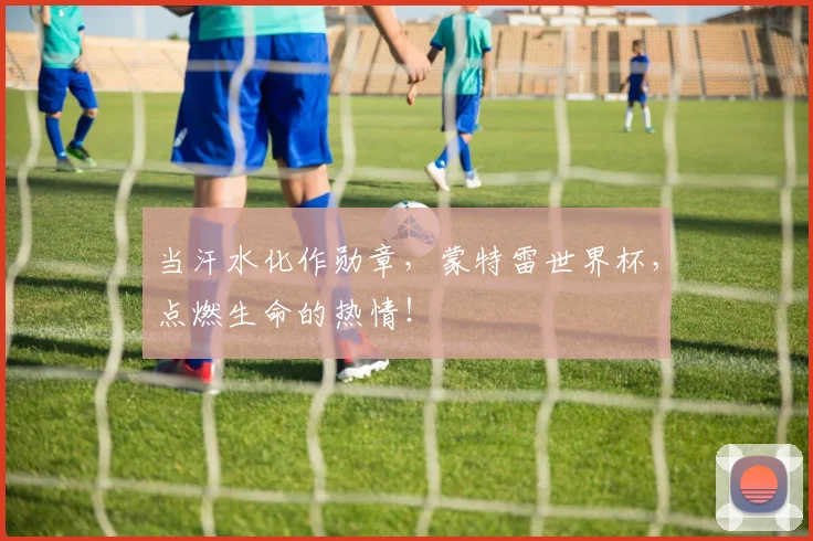 当汗水化作勋章，蒙特雷世界杯，点燃生命的热情！