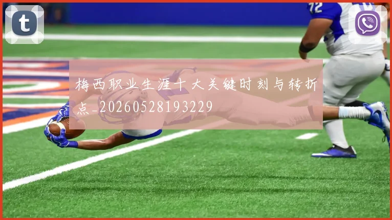 梅西职业生涯十大关键时刻与转折点_20260528193229