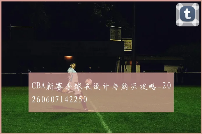 CBA新赛季球衣设计与购买攻略_20260607142250