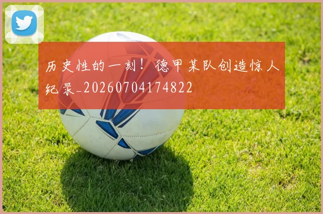 历史性的一刻!德甲某队创造惊人纪录_20260704174822