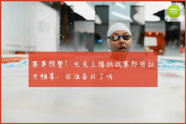 赛事预警！电竞主播挑战赛即将拉开帷幕，你准备好了吗