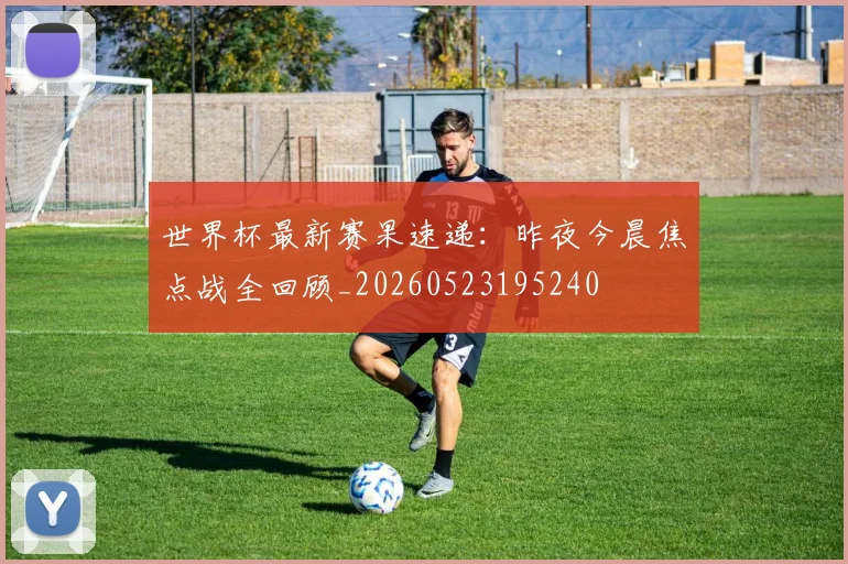 世界杯最新赛果速递:昨夜今晨焦点战全回顾_20260523195240