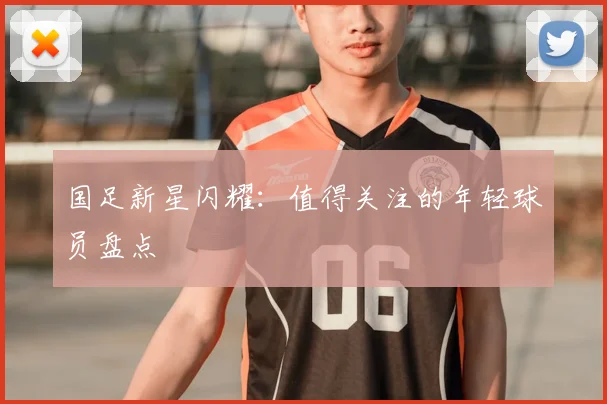 国足新星闪耀：值得关注的年轻球员盘点