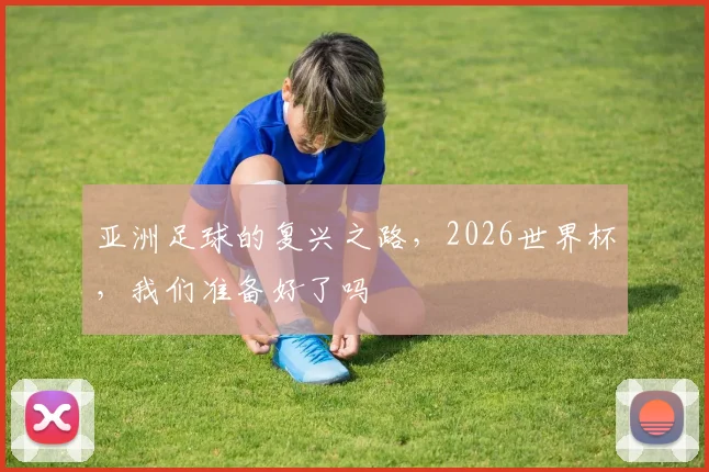 亚洲足球的复兴之路，2026世界杯，我们准备好了吗