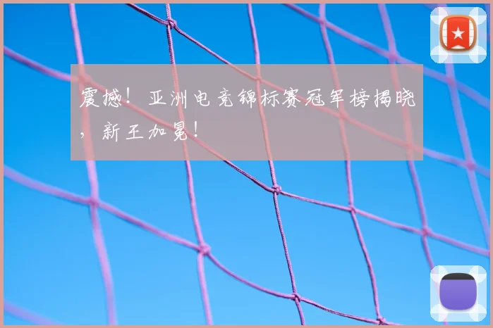 震撼!亚洲电竞锦标赛冠军榜揭晓,新王加冕!