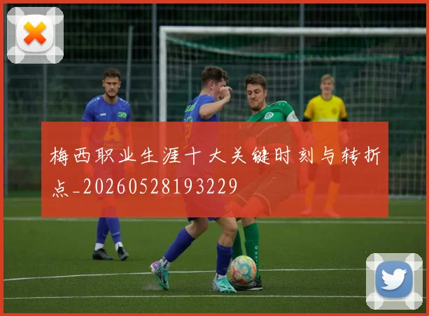 梅西职业生涯十大关键时刻与转折点_20260528193229