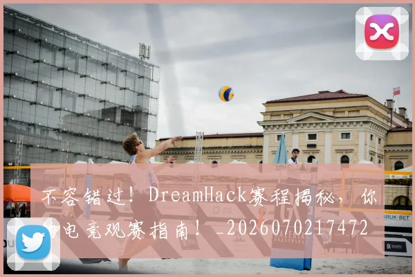 不容错过!DreamHack赛程揭秘,你的电竞观赛指南!_20260702174722