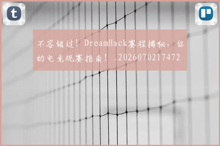 不容错过！DreamHack赛程揭秘，你的电竞观赛指南！_20260702174722