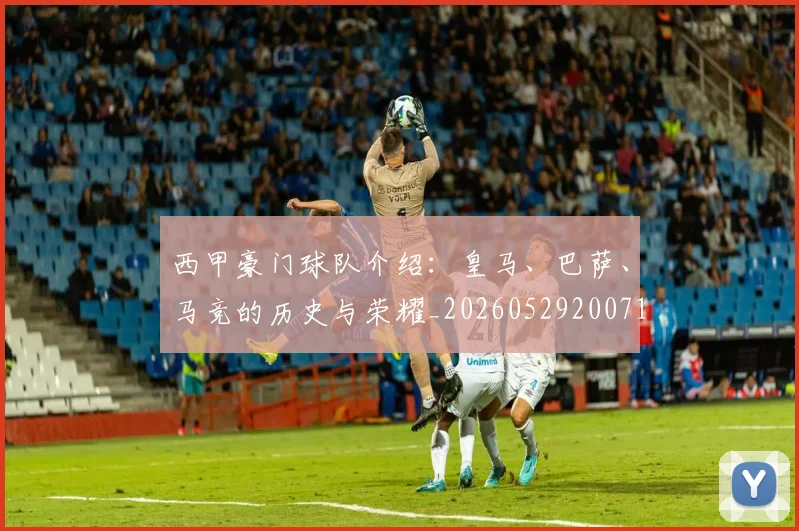 西甲豪门球队介绍：皇马、巴萨、马竞的历史与荣耀_20260529200717