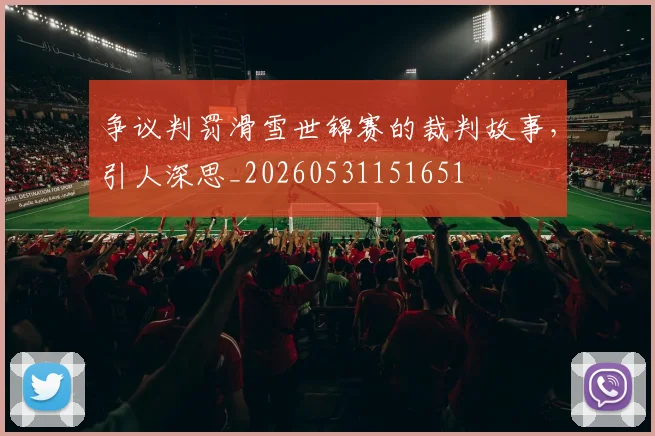 争议判罚滑雪世锦赛的裁判故事,引人深思_20260531151651