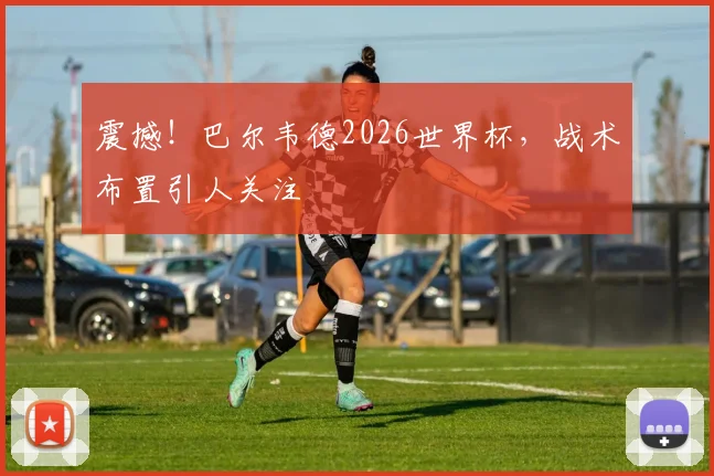 震撼！巴尔韦德2026世界杯，战术布置引人关注