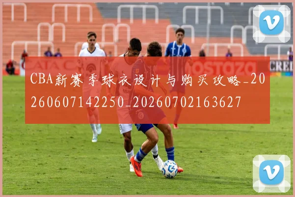 CBA新赛季球衣设计与购买攻略_20260607142250_20260702163627
