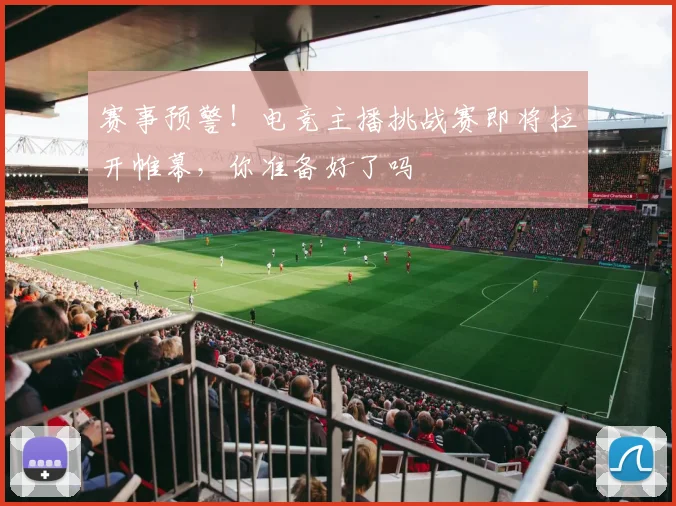 赛事预警！电竞主播挑战赛即将拉开帷幕，你准备好了吗