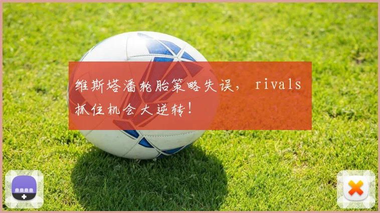 维斯塔潘轮胎策略失误， rivals 抓住机会大逆转！