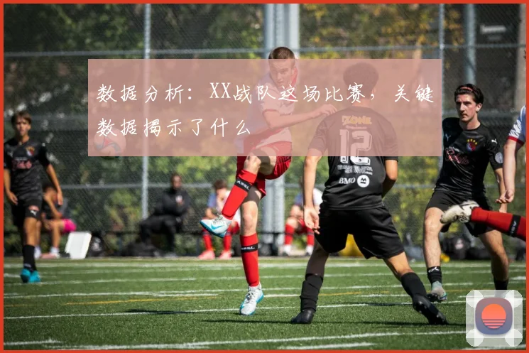数据分析：XX战队这场比赛，关键数据揭示了什么