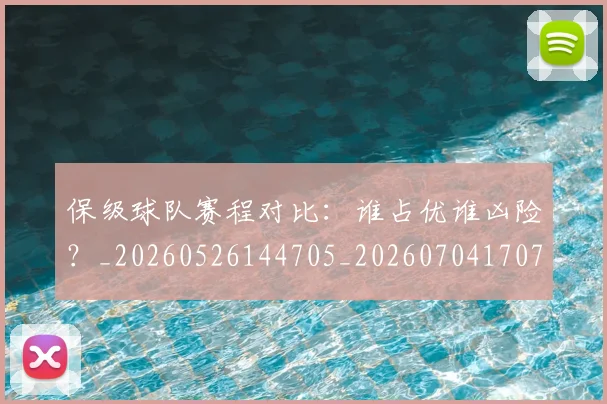 保级球队赛程对比:谁占优谁凶险?_20260526144705_20260704170711
