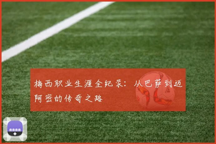 梅西职业生涯全纪录：从巴萨到迈阿密的传奇之路