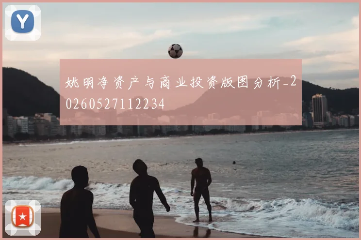 姚明净资产与商业投资版图分析_20260527112234