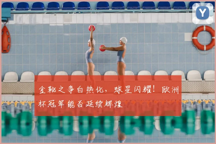 金靴之争白热化，球星闪耀！欧洲杯冠军能否延续辉煌