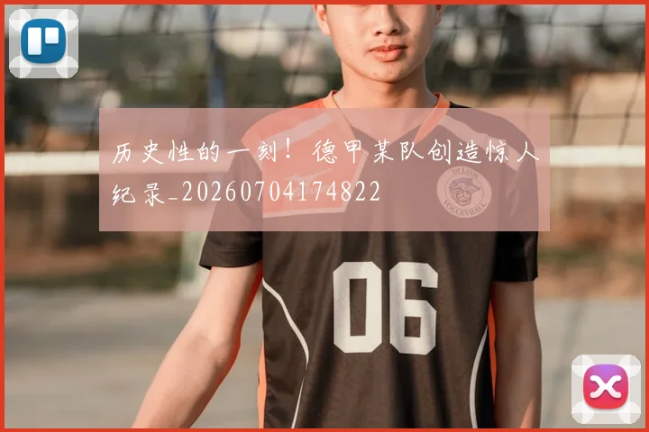 历史性的一刻！德甲某队创造惊人纪录_20260704174822