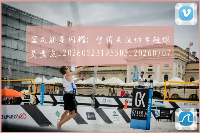 国足新星闪耀：值得关注的年轻球员盘点_20260523195505_20260707015009