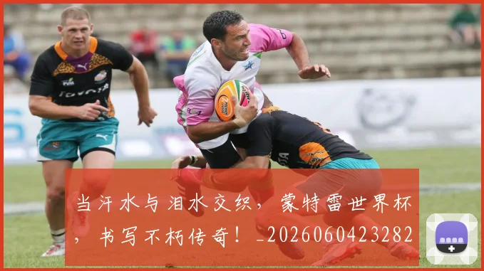 当汗水与泪水交织,蒙特雷世界杯,书写不朽传奇!_20260604232827