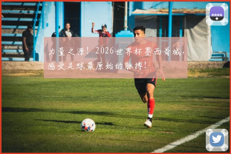 力量之源!2026世界杯墨西哥城,感受足球最原始的脉搏!