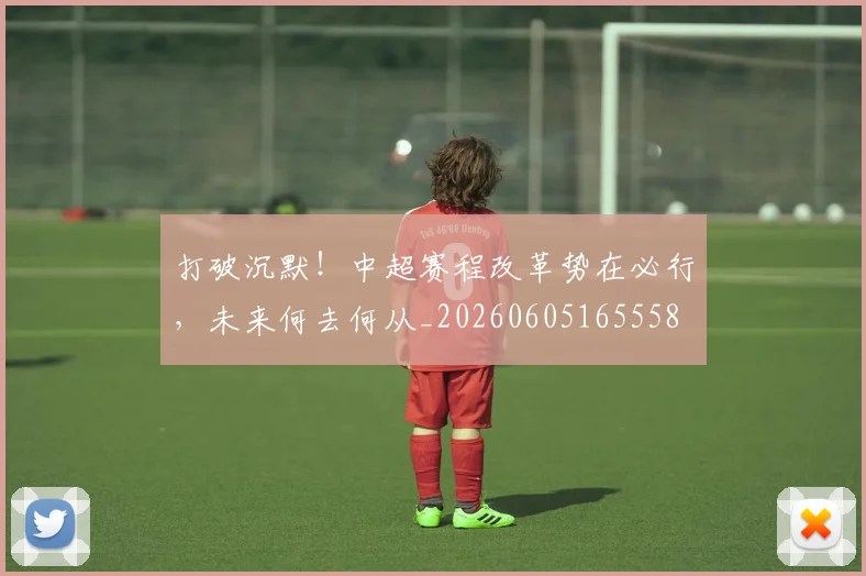 打破沉默！中超赛程改革势在必行，未来何去何从_20260605165558