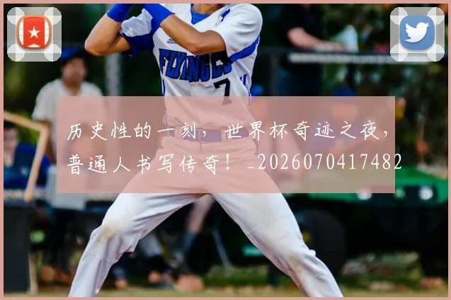 历史性的一刻，世界杯奇迹之夜，普通人书写传奇！_20260704174822