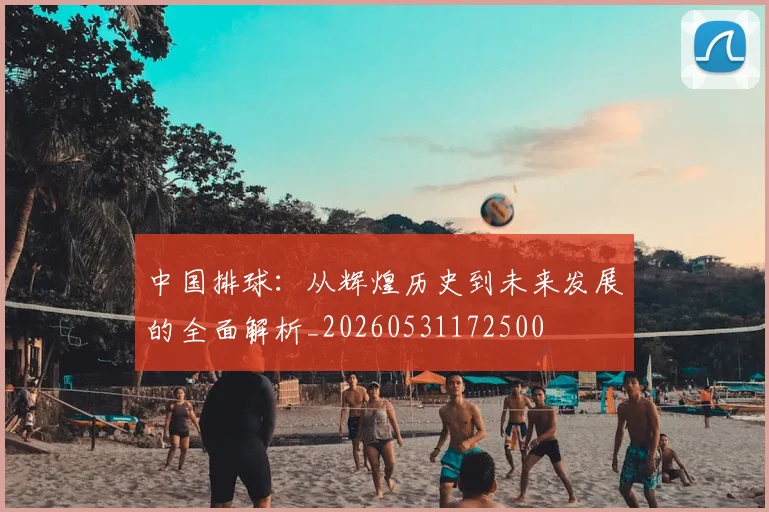 中国排球：从辉煌历史到未来发展的全面解析_20260531172500