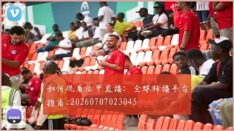如何观看法甲直播：全球转播平台指南_20260707023045