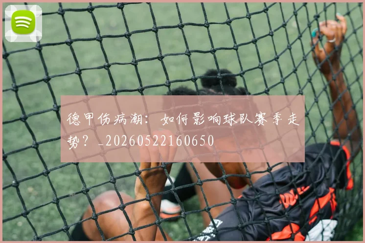 德甲伤病潮:如何影响球队赛季走势?_20260522160650