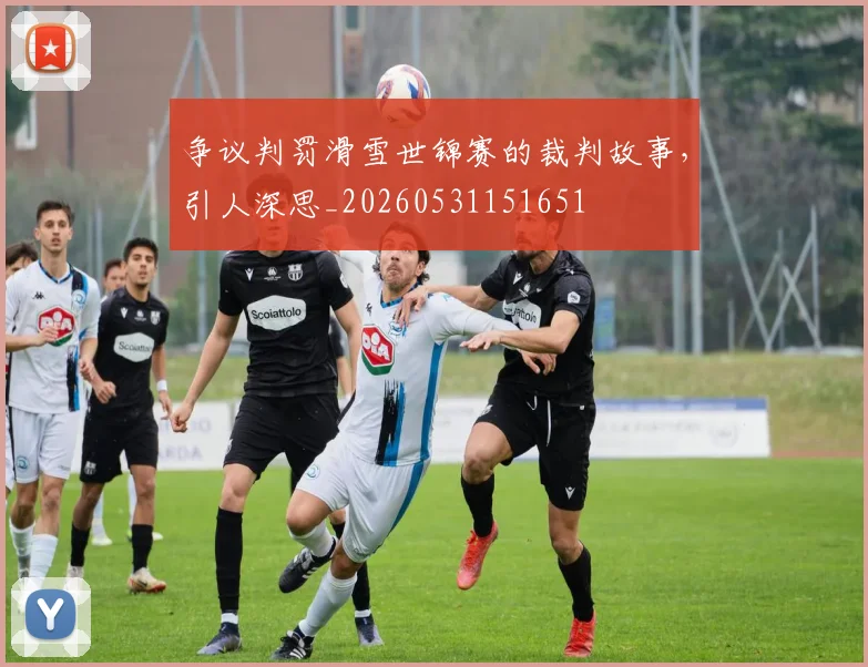 争议判罚滑雪世锦赛的裁判故事，引人深思_20260531151651