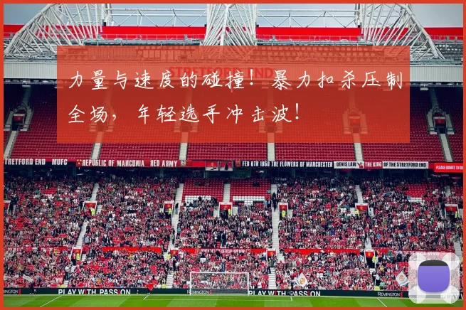 力量与速度的碰撞!暴力扣杀压制全场,年轻选手冲击波!