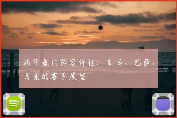 西甲豪门阵容评估：皇马、巴萨、马竞的赛季展望