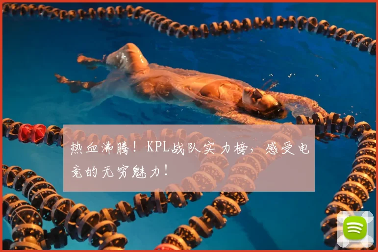 热血沸腾!KPL战队实力榜,感受电竞的无穷魅力!